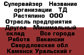 Супервайзер › Название организации ­ ТД Растяпино, ООО › Отрасль предприятия ­ Другое › Минимальный оклад ­ 1 - Все города Работа » Вакансии   . Свердловская обл.,Каменск-Уральский г.